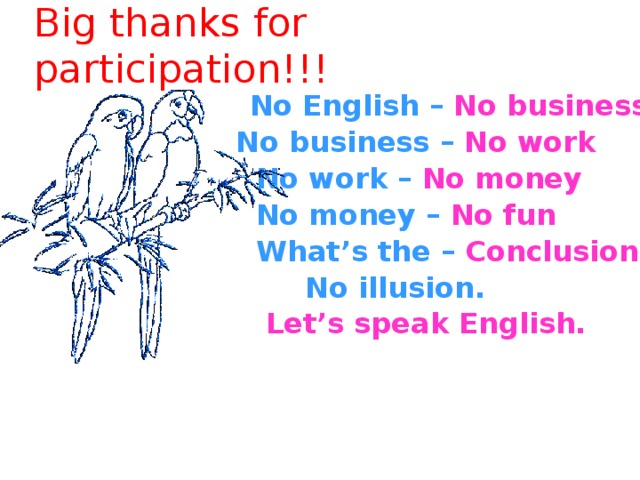 Big thanks for participation!!!    No English  –  No business  No business  – No work  No work  –  No money  No money  –  No fun  What’s the  – Conclusion?  No illusion.  Let’s speak English.   