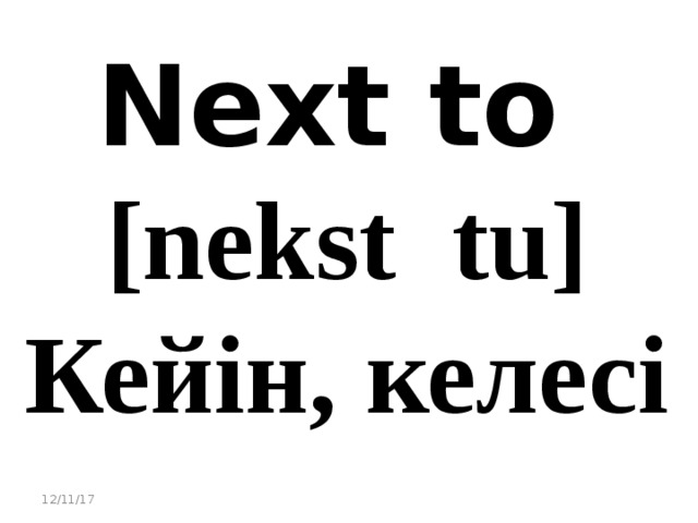 Next to [nekst tu] Кейін, келесі 12/11/17 