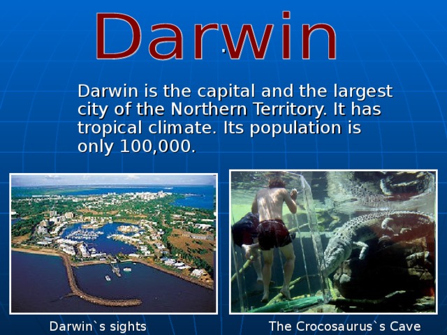  Darwin is the capital and the largest city of the Northern Territory. It has tropical climate. Its population is only 100,000. The Crocosaurus`s Cave Darwin`s sights 