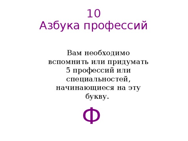 10  Азбука профессий   Вам необходимо вспомнить или придумать 5 профессий или специальностей, начинающиеся на эту букву. Ф  