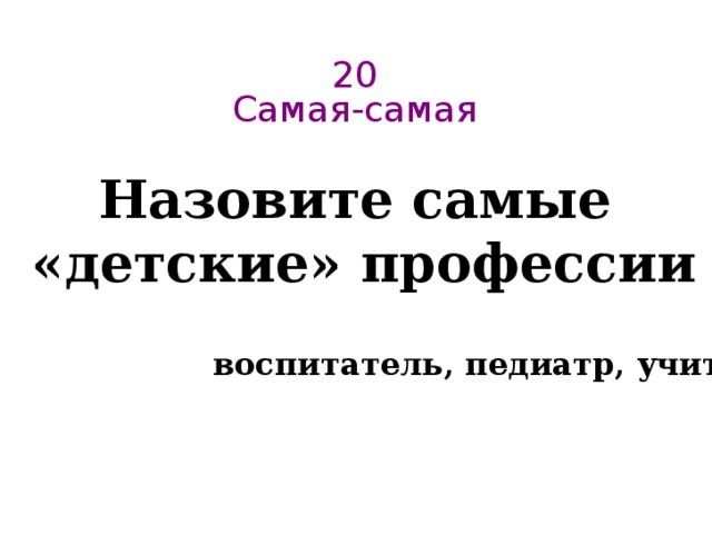 20  Самая-самая   Назовите самые  «детские» профессии воспитатель, педиатр, учитель.. 