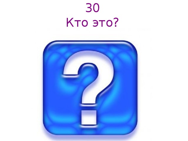 30  Кто это?   
