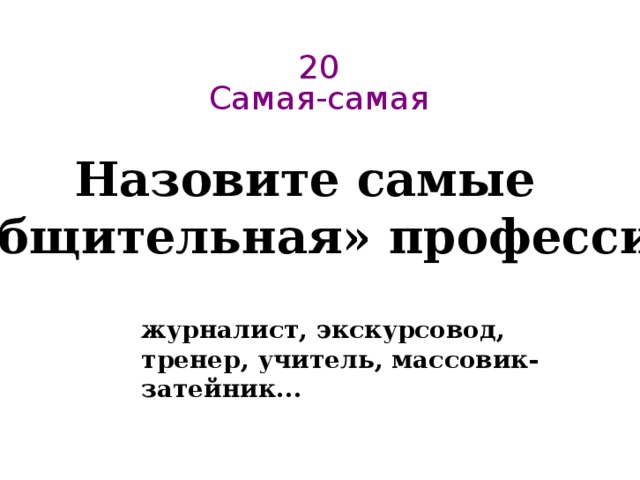 20  Самая-самая   Назовите самые  «общительная» профессии журналист, экскурсовод, тренер, учитель, массовик-затейник... 