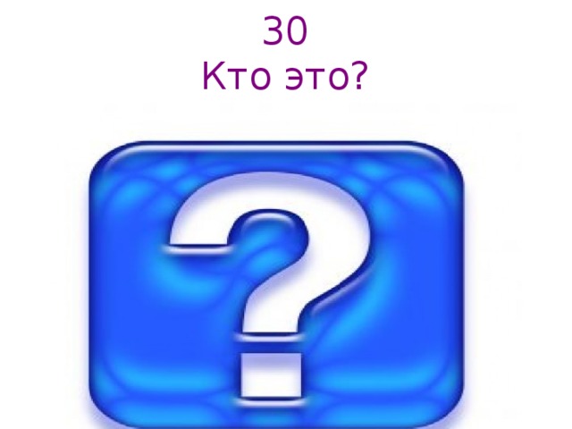30  Кто это?   