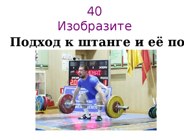 40  Изобразите   Подход к штанге и её поднятие 