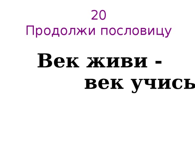 20  Продолжи пословицу   Век живи -  век учись 