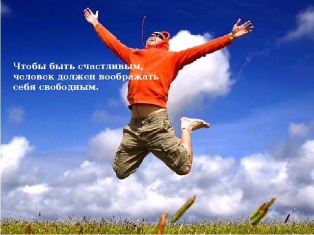 Чтобы быть счастливым, человек должен воображать себя свободным. 