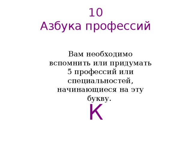 10  Азбука профессий   Вам необходимо вспомнить или придумать 5 профессий или специальностей, начинающиеся на эту букву. К   