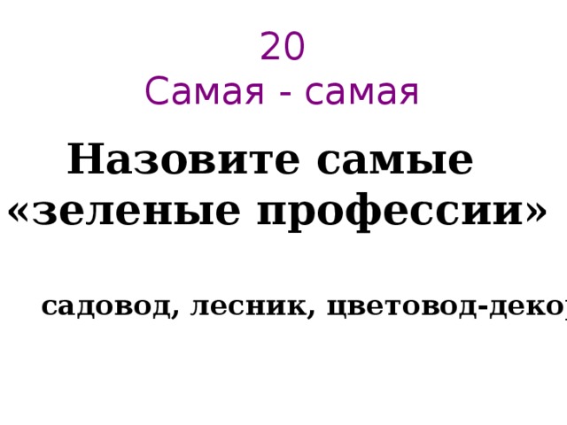 20  Самая - самая   Назовите самые  «зеленые профессии» садовод, лесник, цветовод-декоратор ... 