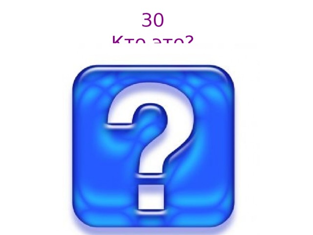 30  Кто это?   