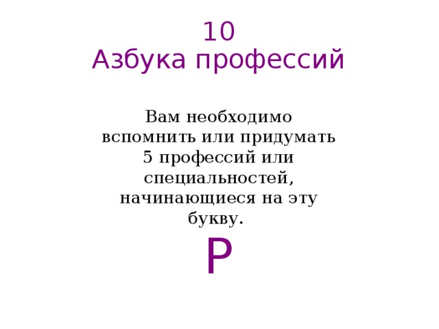 10  Азбука профессий   Вам необходимо вспомнить или придумать 5 профессий или специальностей, начинающиеся на эту букву. Р   