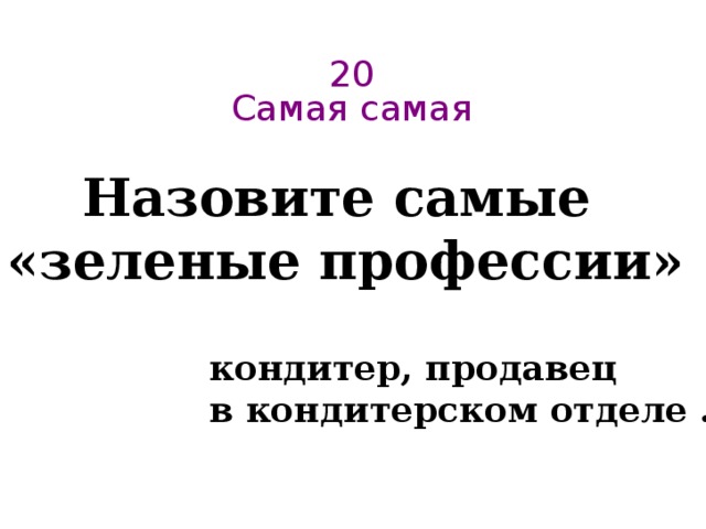 20  Самая самая   Назовите самые  «зеленые профессии» кондитер, продавец в кондитерском отделе ... 