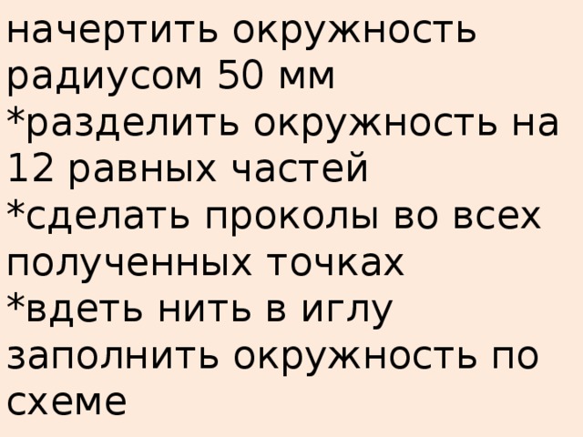 начертить окружность радиусом 50 мм *разделить окружность на 12 равных частей *сделать проколы во всех полученных точках *вдеть нить в иглу заполнить окружность по схеме   