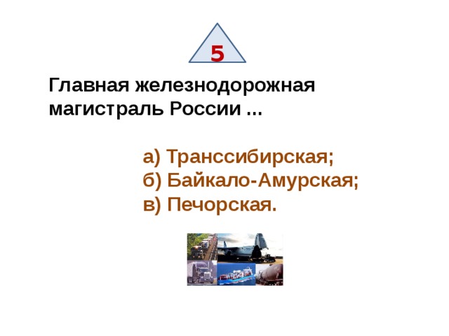 5 Главная железнодорожная магистраль России ...   а) Транссибирская;  б) Байкало-Амурская;  в) Печорская. 