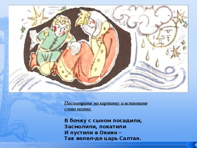 Посмотрите на картинку и вспомните слова поэта:  В бочку с сыном посадили, Засмолили, покатили И пустили в Окиян – Так велел-де царь Салтан. 