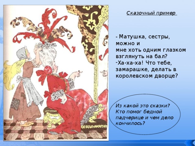 Сказочный пример  - Матушка, сестры, можно и мне хоть одним глазком взглянуть на бал? Ха-ха-ха! Что тебе, замарашке, делать в королевском дворце?    Из какой это сказки? Кто помог бедной падчерице и чем дело кончилось? 