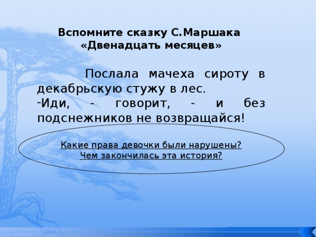 Вспомните сказку С.Маршака «Двенадцать месяцев»  Послала мачеха сироту в декабрьскую стужу в лес. Иди, - говорит, - и без подснежников не возвращайся! Какие права девочки были нарушены? Чем закончилась эта история? 