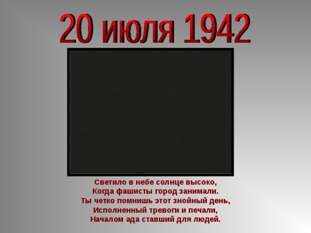 Светило в небе солнце высоко,  Когда фашисты город занимали.  Ты четко помнишь этот знойный день, Исполненный тревоги и печали,  Началом ада ставший для людей.    