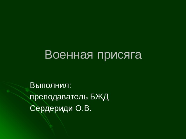 Военная присяга Выполнил: преподаватель БЖД Сердериди О.В. 