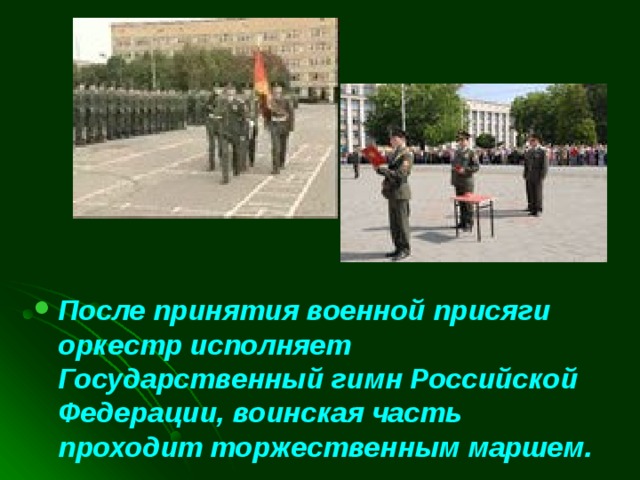 После принятия военной присяги оркестр исполняет Государственный гимн Российской Федерации, воинская часть проходит торжественным маршем. 
