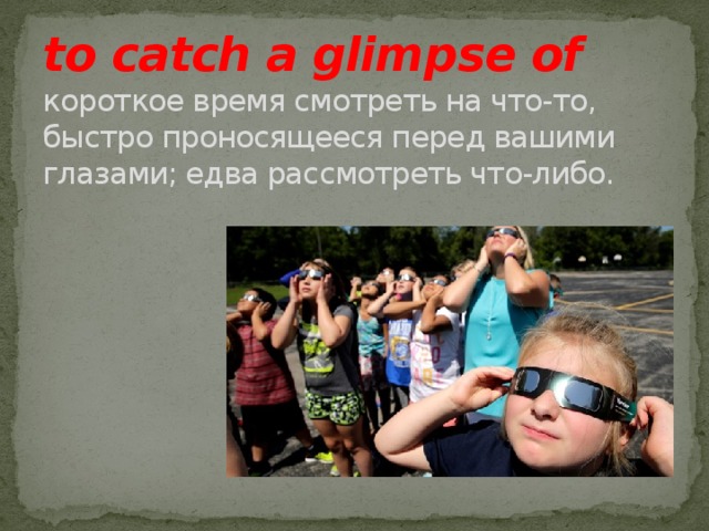 to catch a glimpse of  короткое время смотреть на что-то, быстро проносящееся перед вашими глазами; едва рассмотреть что-либо.   
