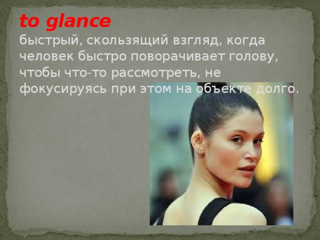 to glance  быстрый, скользящий взгляд, когда человек быстро поворачивает голову, чтобы что-то рассмотреть, не фокусируясь при этом на объекте долго. 