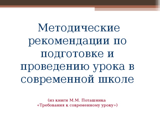  Методические рекомендации по подготовке и проведению урока в современной школе   (из книги М.М. Поташника  «Требования к современному уроку») 
