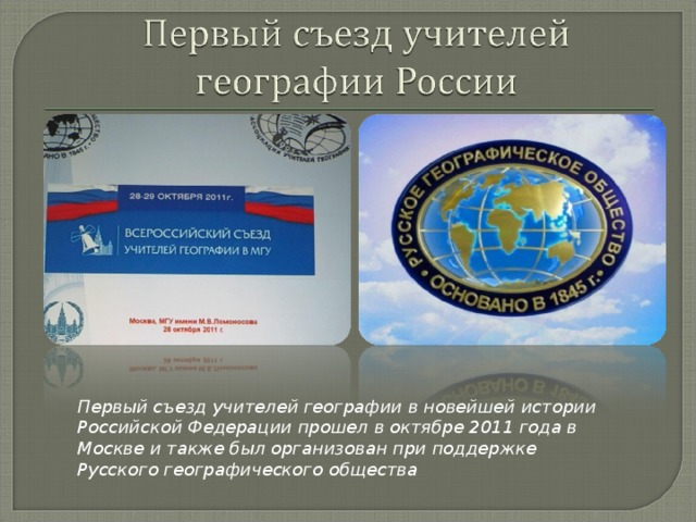 Первый съезд учителей географии в новейшей истории Российской Федерации прошел в октябре 2011 года в Москве и также был организован при поддержке Русского географического общества 