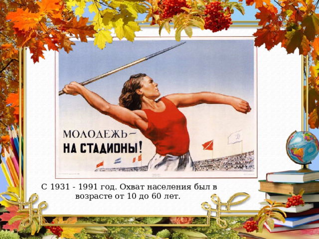 С 1931 - 1991 год. Охват населения был в возрасте от 10 до 60 лет. 
