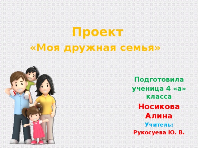 Проект  «Моя дружная семья»  Подготовила ученица 4 «а» класса Носикова Алина Учитель: Рукосуева Ю. В. 