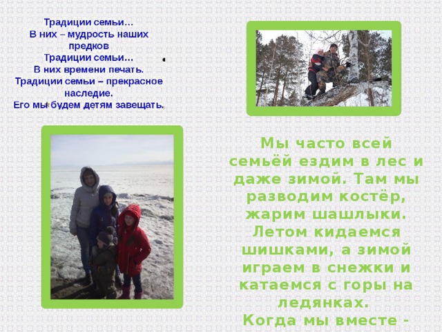 Мы часто всей семьёй ездим в лес и даже зимой. Там мы разводим костёр, жарим шашлыки. Летом кидаемся шишками, а зимой играем в снежки и катаемся с горы на ледянках. Когда мы вместе - нам всегда весело! 