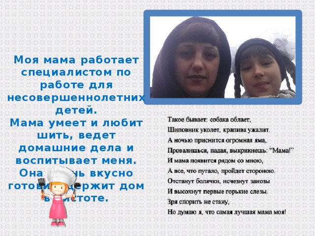 Моя мама работает специалистом по работе для несовершеннолетних детей. Мама умеет и любит шить, ведет домашние дела и воспитывает меня. Она очень вкусно готовит, держит дом в чистоте. 