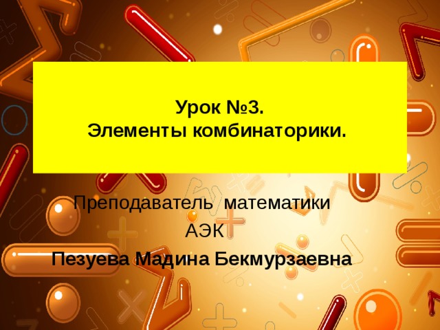 Урок №3.  Элементы комбинаторики. Преподаватель математики  АЭК Пезуева Мадина Бекмурзаевна 