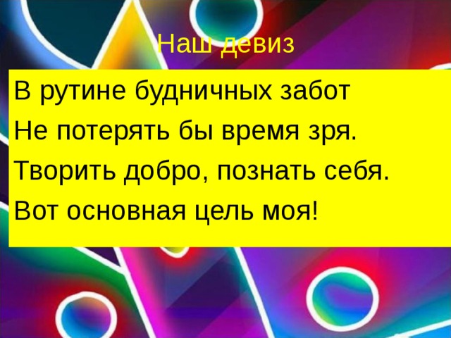 Наш девиз В рутине будничных забот Не потерять бы время зря. Творить добро, познать себя. Вот основная цель моя! 