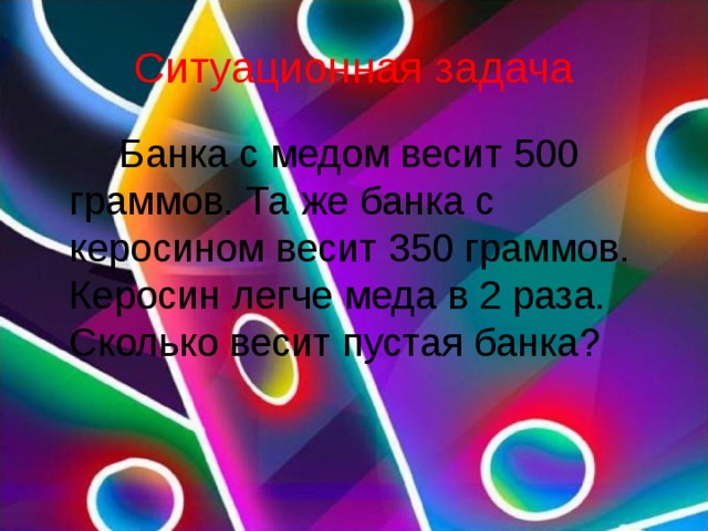 Ситуационная задача  Банка с медом весит 500 граммов. Та же банка с керосином весит 350 граммов. Керосин легче меда в 2 раза. Сколько весит пустая банка? 