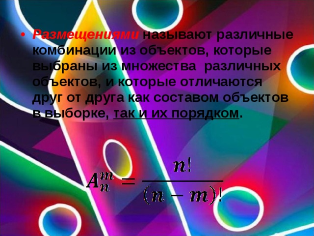 Размещениями  называют различные комбинации из объектов, которые выбраны из множества  различных объектов, и которые отличаются друг от друга как составом объектов в выборке,  так и их порядком .  