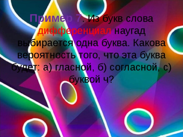 Пример 7 . Из букв слова дифференциал наугад выбирается одна буква. Какова вероятность того, что эта буква будет: а) гласной, б) согласной, с) буквой ч?    
