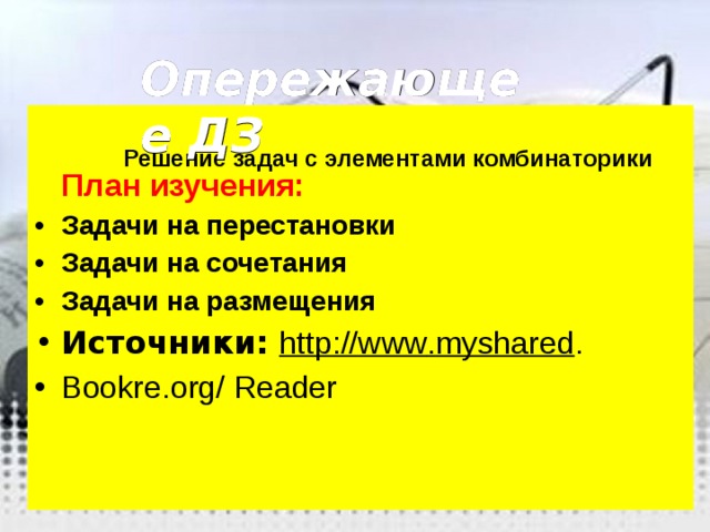 Опережающее ДЗ   Решение задач с элементами комбинаторики  План изучения: Задачи на перестановки Задачи на сочетания Задачи на размещения Источники: http :// www . myshared . Bookre.org/ Reader 
