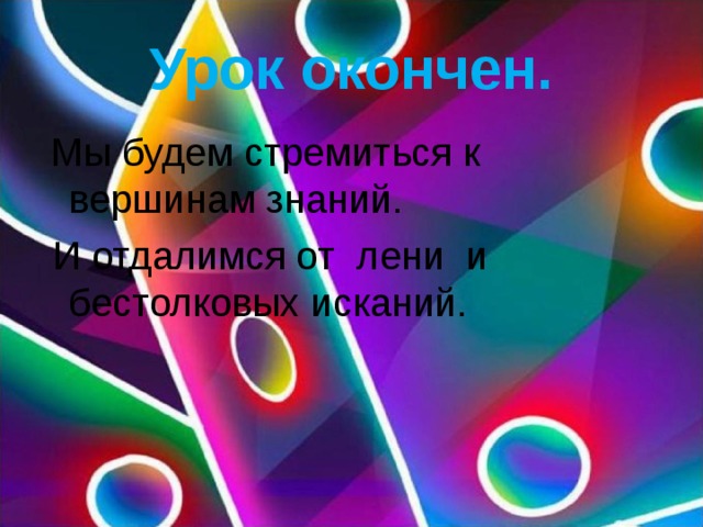 Урок окончен.  Мы будем стремиться к вершинам знаний.  И отдалимся от лени и бестолковых исканий. 