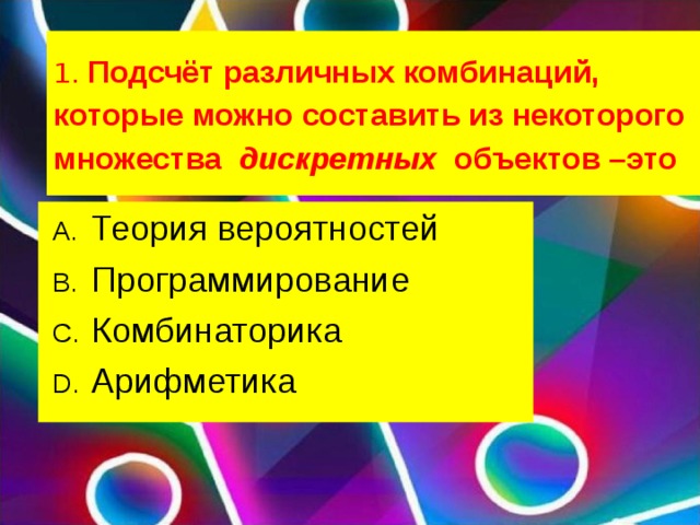 1.  Подсчёт различных комбинаций, которые можно составить из некоторого множества  дискретных   объектов –это Теория вероятностей Программирование Комбинаторика Арифметика  