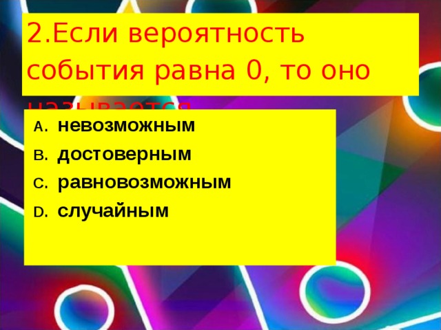 2.Если вероятность события равна 0, то оно называется невозможным достоверным равновозможным случайным  