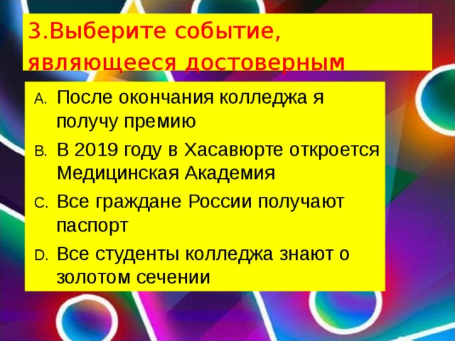 3.Выберите событие, являющееся достоверным После окончания колледжа я получу премию В 2019 году в Хасавюрте откроется Медицинская Академия Все граждане России получают паспорт Все студенты колледжа знают о золотом сечении  