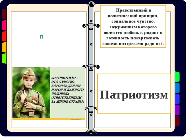  Нравственный и политический принцип, социальное чувство, содержанием которого является любовь к родине и готовность пожертвовать своими интересами ради неё. П Патриотизм  