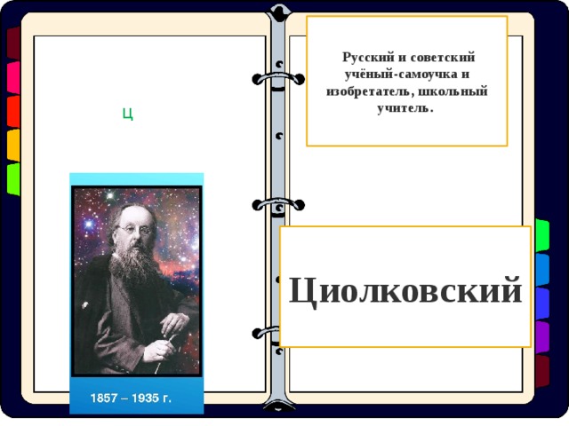 Русский и советский учёный-самоучка и изобретатель, школьный учитель. Ц Циолковский  