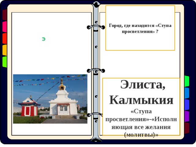 Город, где находится «Ступа просветления» ? Э  Элиста, Калмыкия «Ступа просветления»-«Исполняющая все желания (молитвы)»  