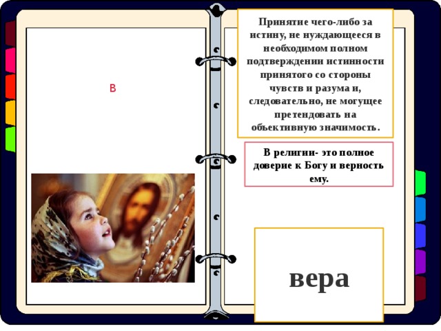 Принятие чего-либо за истину, не нуждающееся в необходимом полном подтверждении истинности принятого со стороны чувств и разума и, следовательно, не могущее претендовать на объективную значимость. В В религии- это полное доверие к Богу и верность ему. вера  