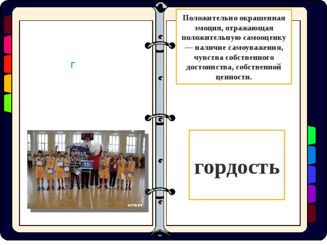 Положительно окрашенная эмоция, отражающая положительную самооценку — наличие самоуважения, чувства собственного достоинства, собственной ценности. Г гордость  