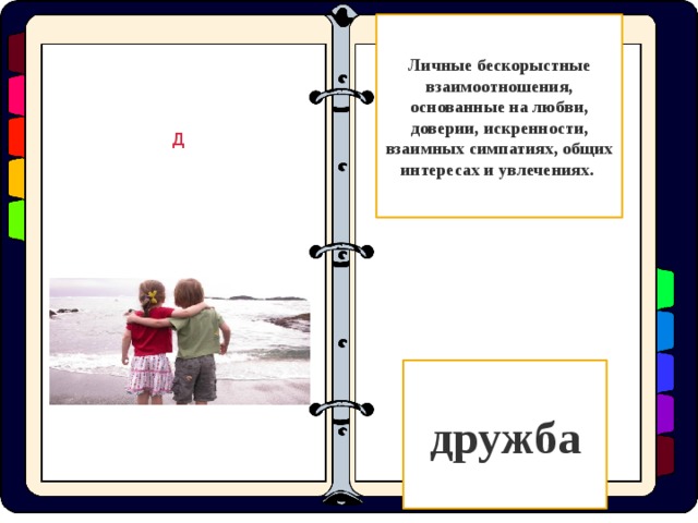 Личные бескорыстные взаимоотношения, основанные на любви, доверии, искренности, взаимных симпатиях, общих интересах и увлечениях. Д дружба  