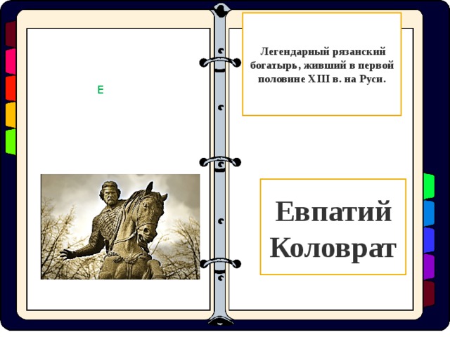  Легендарный рязанский богатырь, живший в первой половине XIII в. на Руси. Е Евпатий Коловрат  