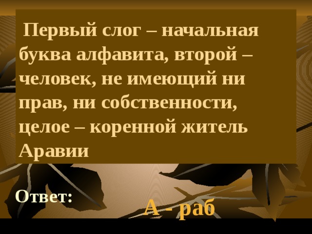     Первый слог – начальная буква алфавита, второй – человек, не имеющий ни прав, ни собственности, целое – коренной житель Аравии Ответ: А - раб 